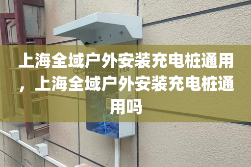 上海全域户外安装充电桩通用，上海全域户外安装充电桩通用吗