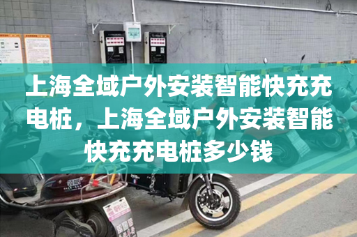上海全域户外安装智能快充充电桩，上海全域户外安装智能快充充电桩多少钱