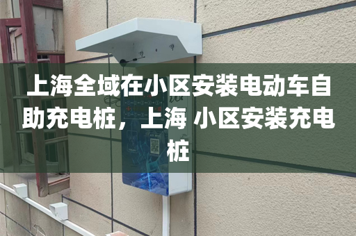 上海全域在小区安装电动车自助充电桩，上海 小区安装充电桩