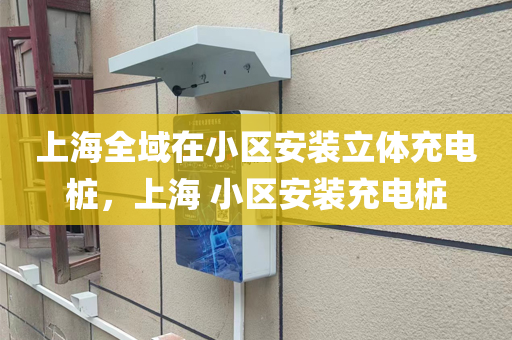 上海全域在小区安装立体充电桩，上海 小区安装充电桩
