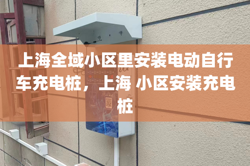 上海全域小区里安装电动自行车充电桩，上海 小区安装充电桩