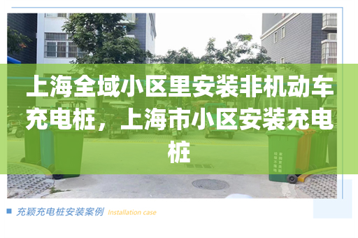 上海全域小区里安装非机动车充电桩，上海市小区安装充电桩