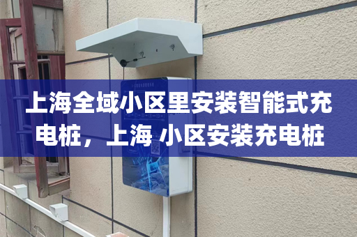 上海全域小区里安装智能式充电桩，上海 小区安装充电桩