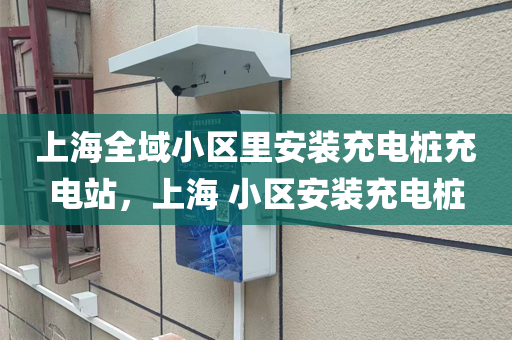 上海全域小区里安装充电桩充电站，上海 小区安装充电桩