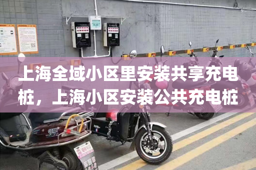 上海全域小区里安装共享充电桩，上海小区安装公共充电桩