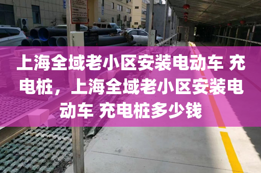 上海全域老小区安装电动车 充电桩，上海全域老小区安装电动车 充电桩多少钱