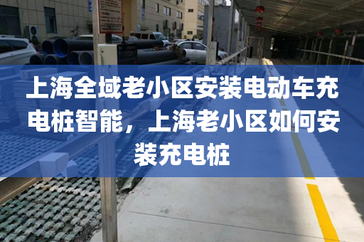 上海全域老小区安装电动车充电桩智能，上海老小区如何安装充电桩