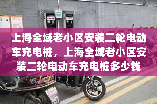 上海全域老小区安装二轮电动车充电桩，上海全域老小区安装二轮电动车充电桩多少钱