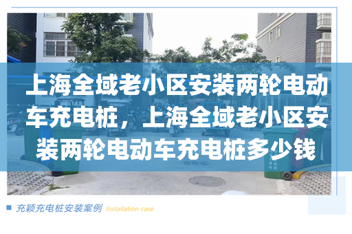 上海全域老小区安装两轮电动车充电桩，上海全域老小区安装两轮电动车充电桩多少钱