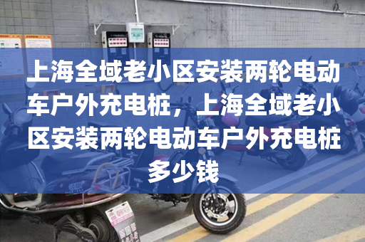 上海全域老小区安装两轮电动车户外充电桩，上海全域老小区安装两轮电动车户外充电桩多少钱