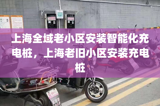 上海全域老小区安装智能化充电桩，上海老旧小区安装充电桩