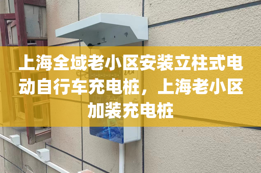 上海全域老小区安装立柱式电动自行车充电桩，上海老小区加装充电桩