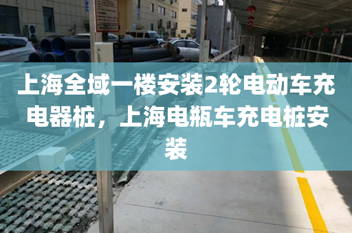 上海全域一楼安装2轮电动车充电器桩，上海电瓶车充电桩安装
