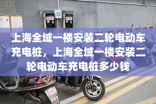 上海全域一楼安装二轮电动车充电桩，上海全域一楼安装二轮电动车充电桩多少钱