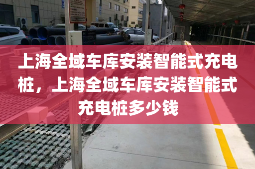 上海全域车库安装智能式充电桩，上海全域车库安装智能式充电桩多少钱