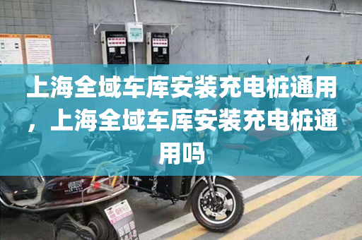 上海全域车库安装充电桩通用，上海全域车库安装充电桩通用吗