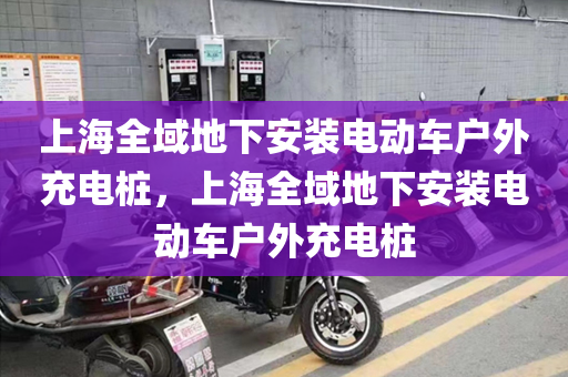 上海全域地下安装电动车户外充电桩，上海全域地下安装电动车户外充电桩