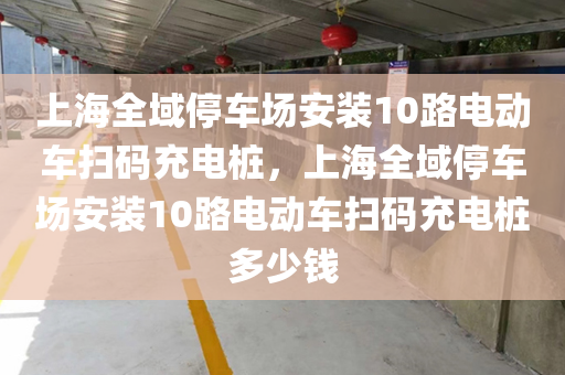 上海全域停车场安装10路电动车扫码充电桩，上海全域停车场安装10路电动车扫码充电桩多少钱