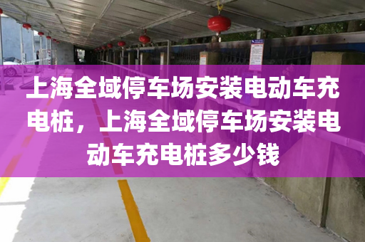 上海全域停车场安装电动车充电桩，上海全域停车场安装电动车充电桩多少钱