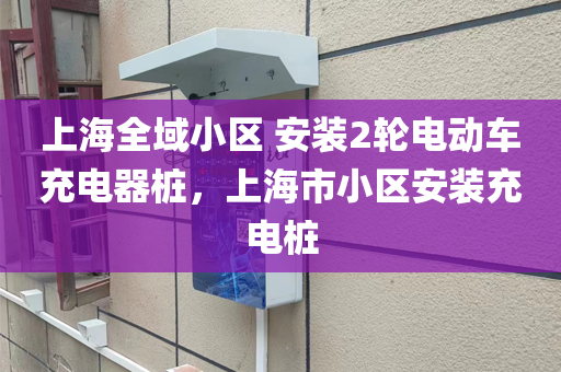上海全域小区 安装2轮电动车充电器桩，上海市小区安装充电桩