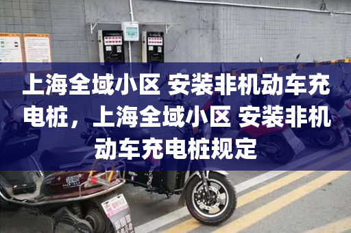 上海全域小区 安装非机动车充电桩，上海全域小区 安装非机动车充电桩规定