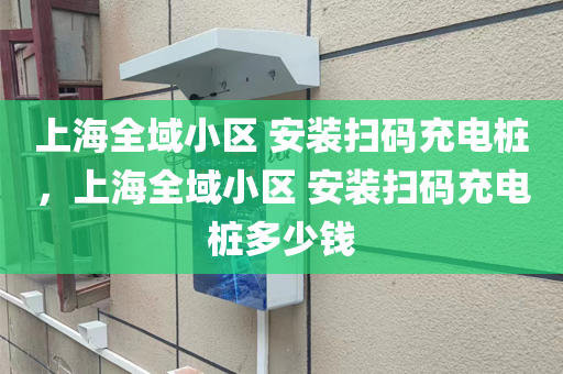 上海全域小区 安装扫码充电桩，上海全域小区 安装扫码充电桩多少钱