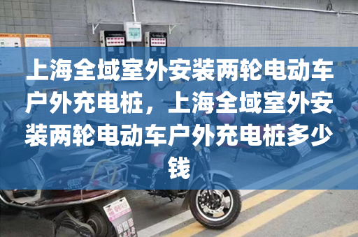 上海全域室外安装两轮电动车户外充电桩，上海全域室外安装两轮电动车户外充电桩多少钱