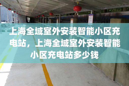 上海全域室外安装智能小区充电站，上海全域室外安装智能小区充电站多少钱