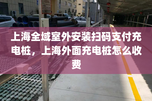 上海全域室外安装扫码支付充电桩，上海外面充电桩怎么收费