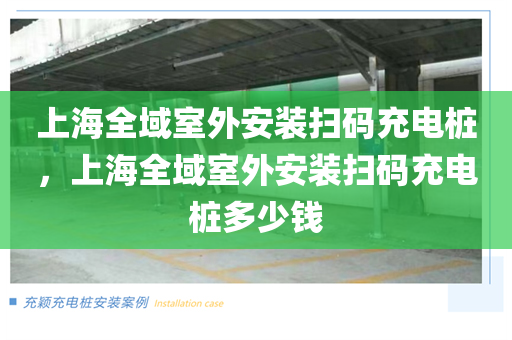 上海全域室外安装扫码充电桩，上海全域室外安装扫码充电桩多少钱