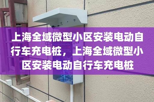 上海全域微型小区安装电动自行车充电桩，上海全域微型小区安装电动自行车充电桩