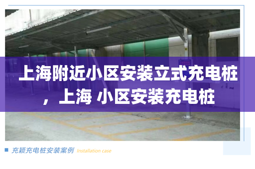 上海附近小区安装立式充电桩，上海 小区安装充电桩