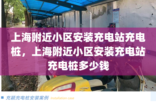上海附近小区安装充电站充电桩，上海附近小区安装充电站充电桩多少钱