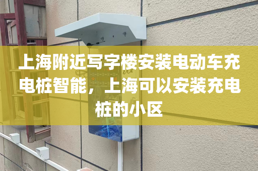 上海附近写字楼安装电动车充电桩智能，上海可以安装充电桩的小区