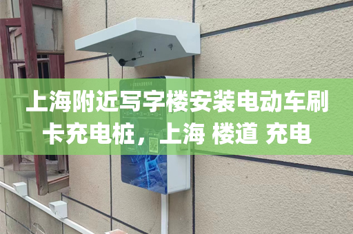 上海附近写字楼安装电动车刷卡充电桩，上海 楼道 充电