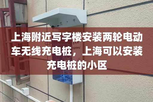 上海附近写字楼安装两轮电动车无线充电桩，上海可以安装充电桩的小区