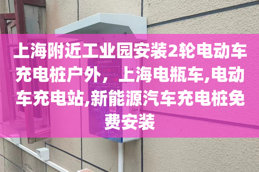 上海附近工业园安装2轮电动车充电桩户外，上海电瓶车,电动车充电站,新能源汽车充电桩免费安装