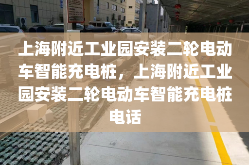 上海附近工业园安装二轮电动车智能充电桩，上海附近工业园安装二轮电动车智能充电桩电话