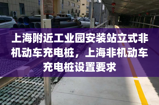 上海附近工业园安装站立式非机动车充电桩，上海非机动车充电桩设置要求