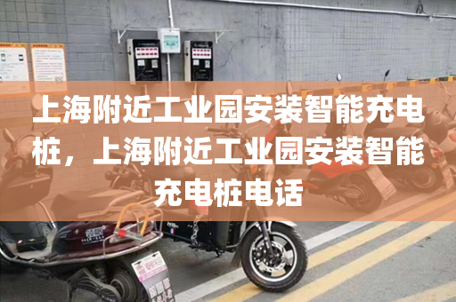 上海附近工业园安装智能充电桩，上海附近工业园安装智能充电桩电话