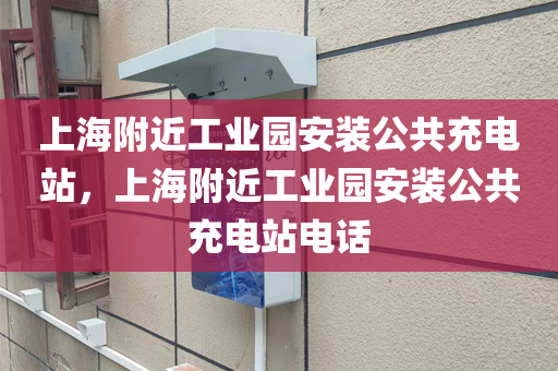 上海附近工业园安装公共充电站，上海附近工业园安装公共充电站电话