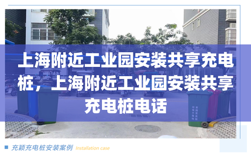上海附近工业园安装共享充电桩，上海附近工业园安装共享充电桩电话