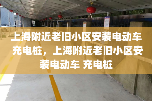 上海附近老旧小区安装电动车 充电桩，上海附近老旧小区安装电动车 充电桩