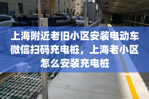 上海附近老旧小区安装电动车微信扫码充电桩，上海老小区怎么安装充电桩