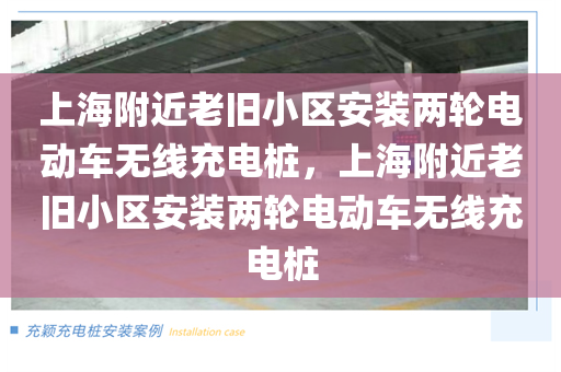 上海附近老旧小区安装两轮电动车无线充电桩，上海附近老旧小区安装两轮电动车无线充电桩