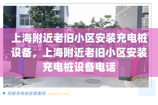 上海附近老旧小区安装充电桩设备，上海附近老旧小区安装充电桩设备电话