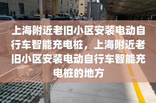 上海附近老旧小区安装电动自行车智能充电桩，上海附近老旧小区安装电动自行车智能充电桩的地方