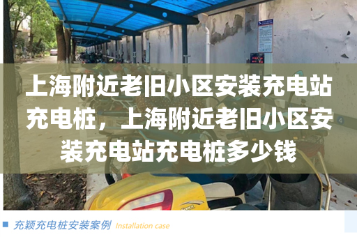 上海附近老旧小区安装充电站充电桩，上海附近老旧小区安装充电站充电桩多少钱