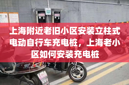 上海附近老旧小区安装立柱式电动自行车充电桩，上海老小区如何安装充电桩