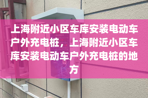 上海附近小区车库安装电动车户外充电桩，上海附近小区车库安装电动车户外充电桩的地方